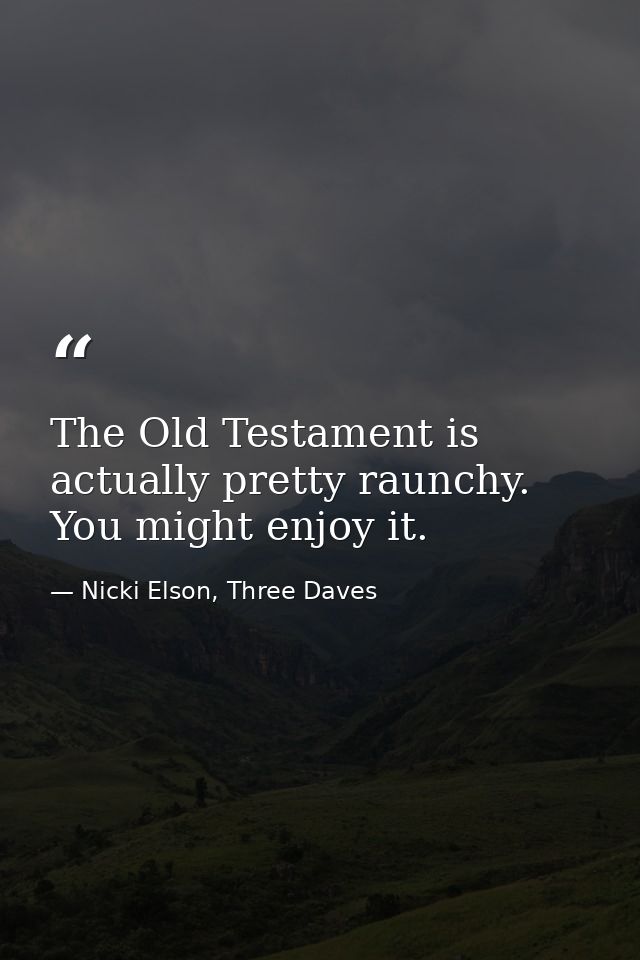 The Old Testament is actually pretty raunchy. You might enjoy it. — Nicki Elson, Three Daves