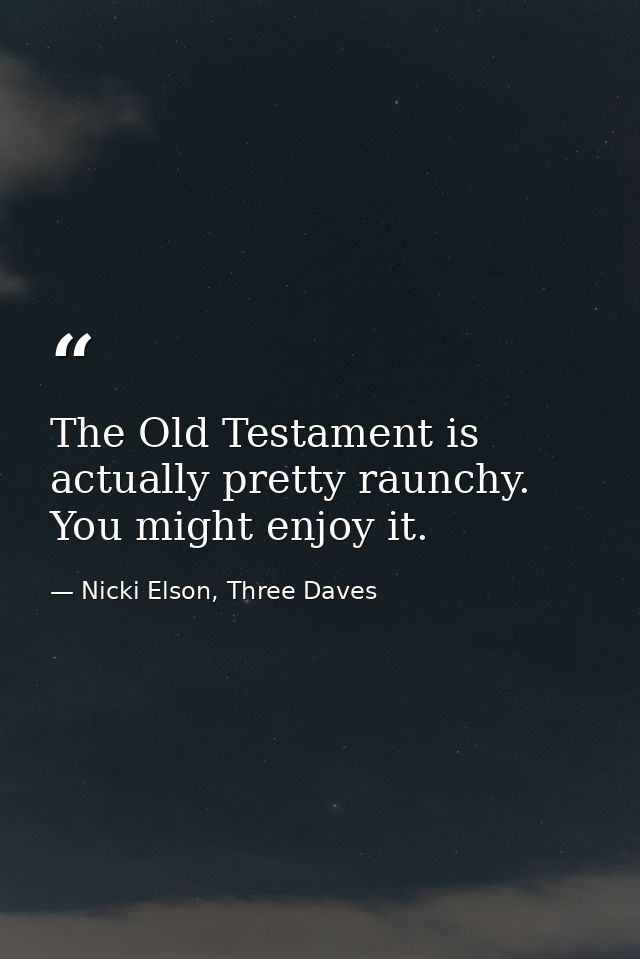 The Old Testament is actually pretty raunchy. You might enjoy it. — Nicki Elson, Three Daves