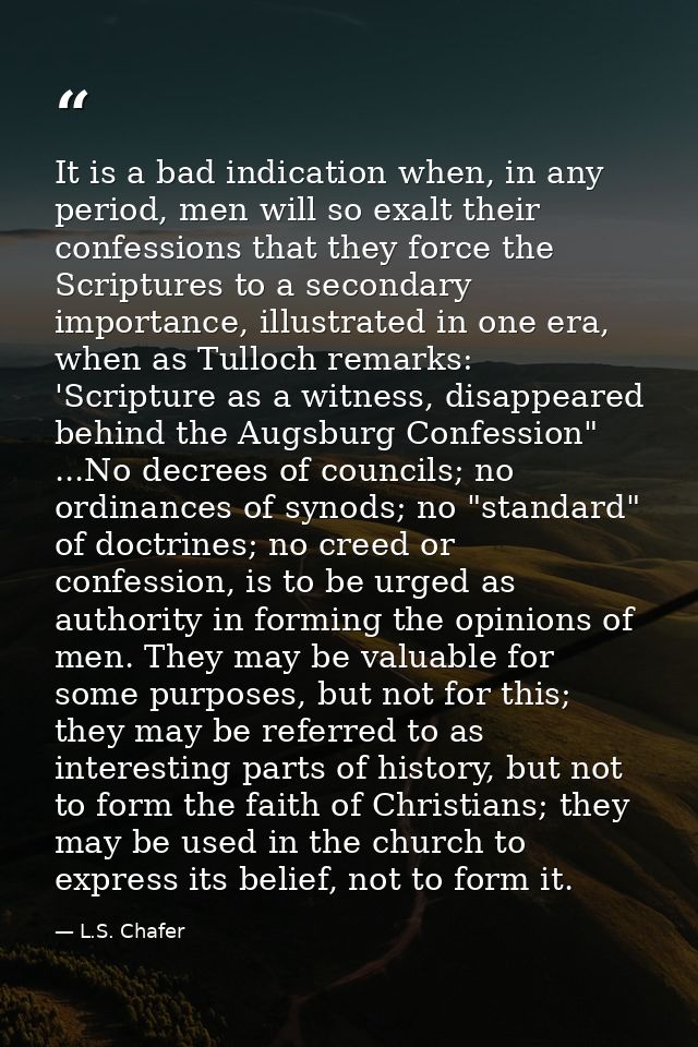 It is a bad indication when, in any period, men will so exalt their confessions that they force the Scriptures to a seco — L.S. Chafer