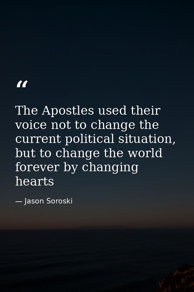 The Apostles used their voice not to change the current political situation, but to change the world forever by changing — Jason Soroski
