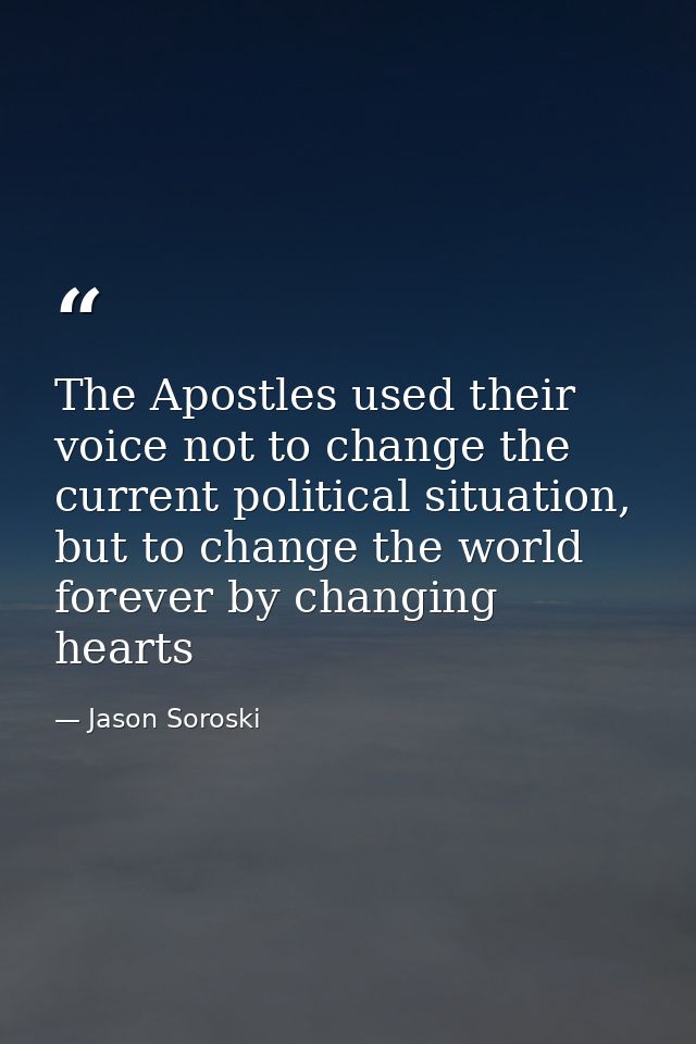 The Apostles used their voice not to change the current political situation, but to change the world forever by changing — Jason Soroski