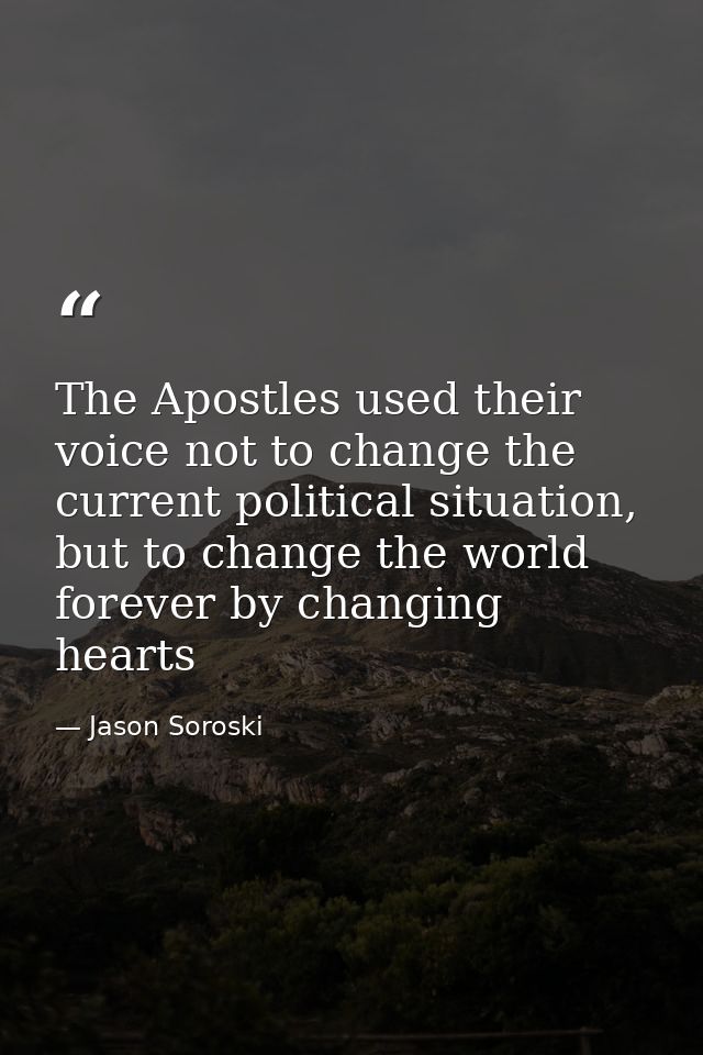 The Apostles used their voice not to change the current political situation, but to change the world forever by changing — Jason Soroski