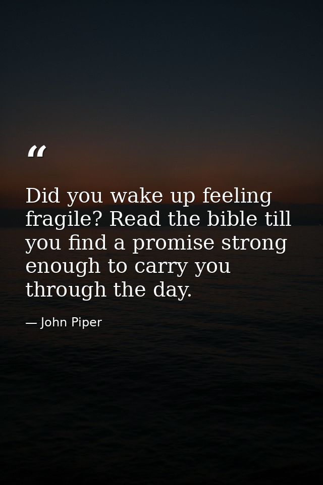 Did you wake up feeling fragile? Read the bible till you find a promise strong enough to carry you through the day. — John Piper