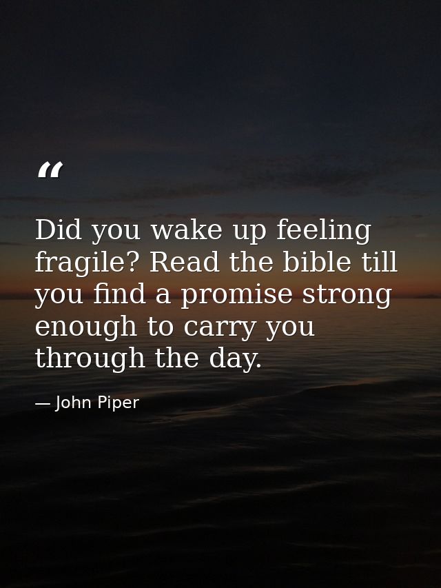 Did you wake up feeling fragile? Read the bible till you find a promise strong enough to carry you through the day. — John Piper