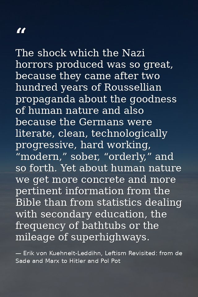 The shock which the Nazi horrors produced was so great, because they came after two hundred years of Roussellian propaga — Erik von Kuehnelt-Leddihn, Leftism Revisited: from de Sade and Marx to Hitler and Pol Pot
