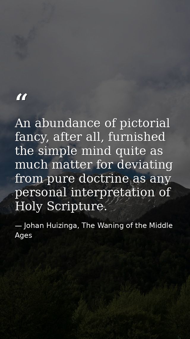 An abundance of pictorial fancy, after all, furnished the simple mind quite as much matter for deviating from pure doctr — Johan Huizinga, The Waning of the Middle Ages
