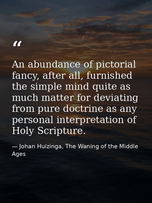An abundance of pictorial fancy, after all, furnished the simple mind quite as much matter for deviating from pure doctr — Johan Huizinga, The Waning of the Middle Ages