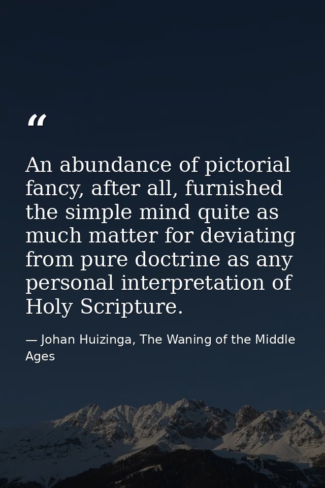 An abundance of pictorial fancy, after all, furnished the simple mind quite as much matter for deviating from pure doctr — Johan Huizinga, The Waning of the Middle Ages
