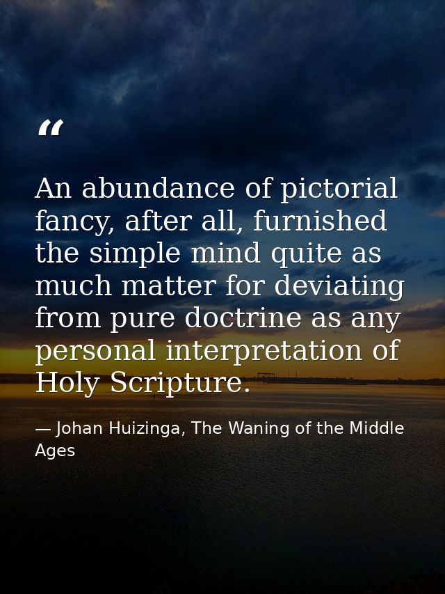 An abundance of pictorial fancy, after all, furnished the simple mind quite as much matter for deviating from pure doctr — Johan Huizinga, The Waning of the Middle Ages