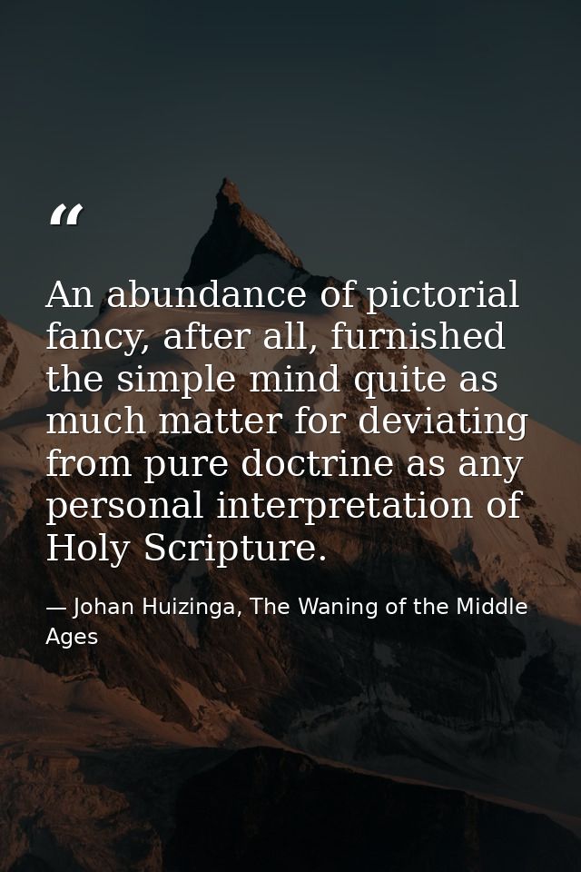 An abundance of pictorial fancy, after all, furnished the simple mind quite as much matter for deviating from pure doctr — Johan Huizinga, The Waning of the Middle Ages