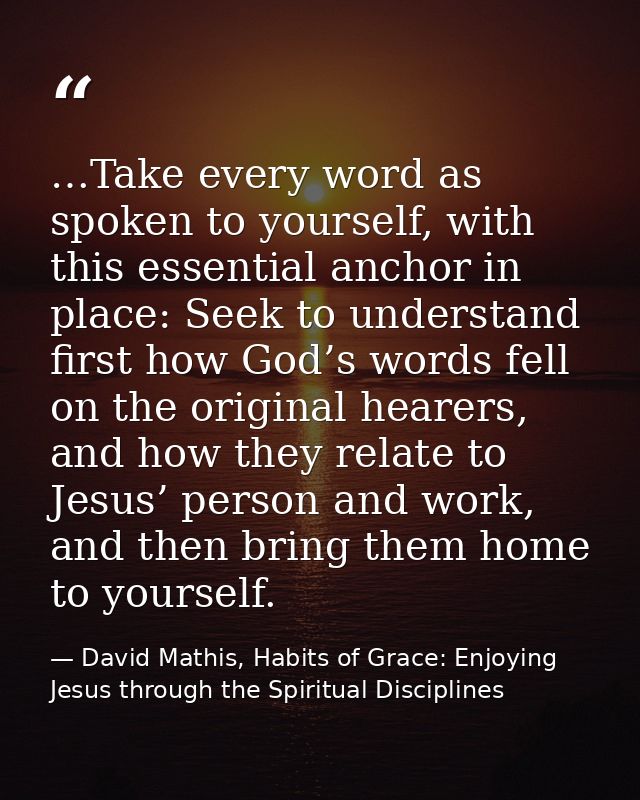 …Take every word as spoken to yourself, with this essential anchor in place: Seek to understand first how God’s words fe — David Mathis, Habits of Grace: Enjoying Jesus through the Spiritual Disciplines