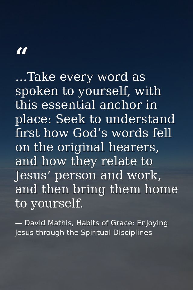 …Take every word as spoken to yourself, with this essential anchor in place: Seek to understand first how God’s words fe — David Mathis, Habits of Grace: Enjoying Jesus through the Spiritual Disciplines