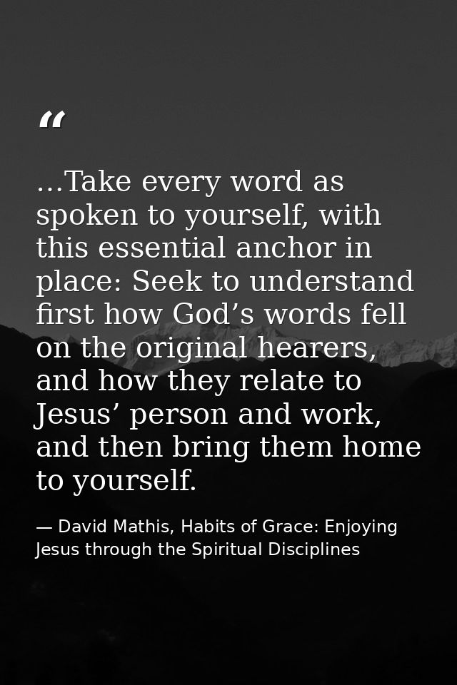 …Take every word as spoken to yourself, with this essential anchor in place: Seek to understand first how God’s words fe — David Mathis, Habits of Grace: Enjoying Jesus through the Spiritual Disciplines