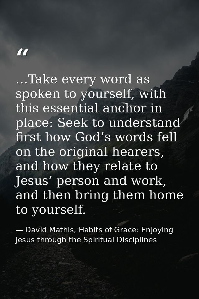 …Take every word as spoken to yourself, with this essential anchor in place: Seek to understand first how God’s words fe — David Mathis, Habits of Grace: Enjoying Jesus through the Spiritual Disciplines