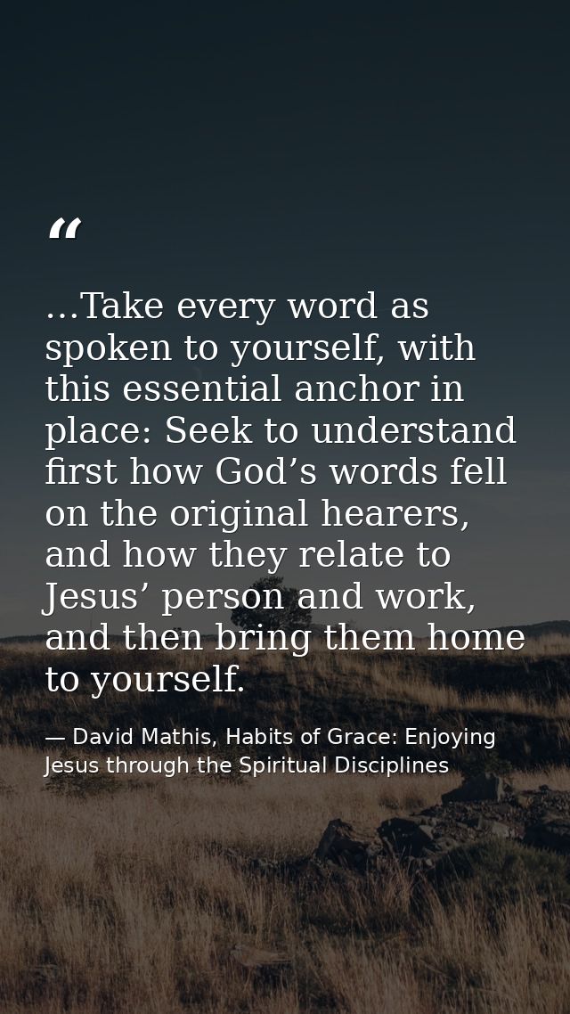 …Take every word as spoken to yourself, with this essential anchor in place: Seek to understand first how God’s words fe — David Mathis, Habits of Grace: Enjoying Jesus through the Spiritual Disciplines