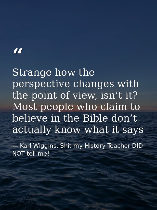 Strange how the perspective changes with the point of view, isn’t it? Most people who claim to believe in the Bible don’ — Karl Wiggins, Shit my History Teacher DID NOT tell me!