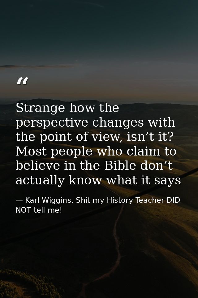 Strange how the perspective changes with the point of view, isn’t it? Most people who claim to believe in the Bible don’ — Karl Wiggins, Shit my History Teacher DID NOT tell me!