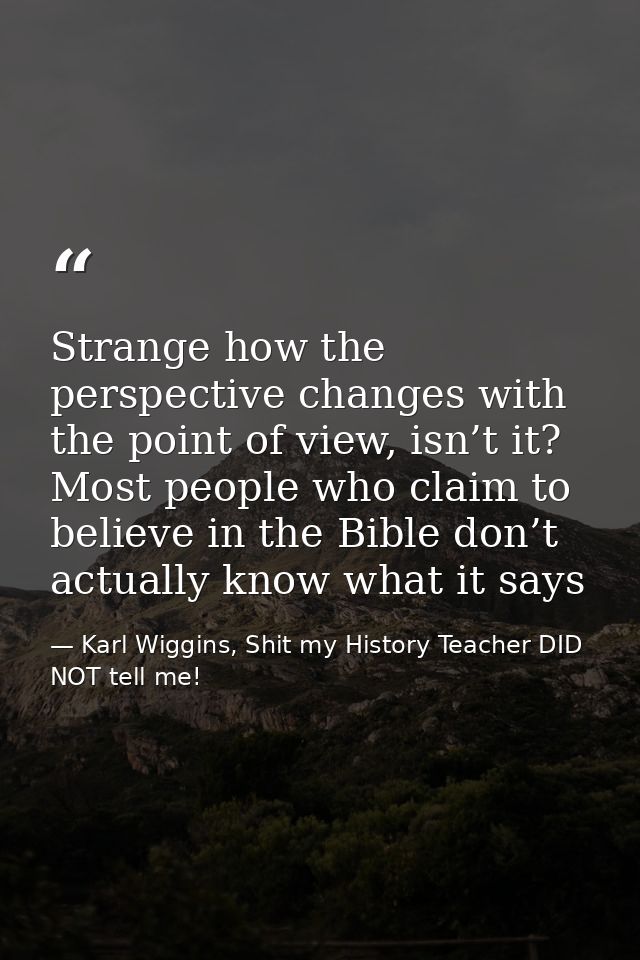 Strange how the perspective changes with the point of view, isn’t it? Most people who claim to believe in the Bible don’ — Karl Wiggins, Shit my History Teacher DID NOT tell me!