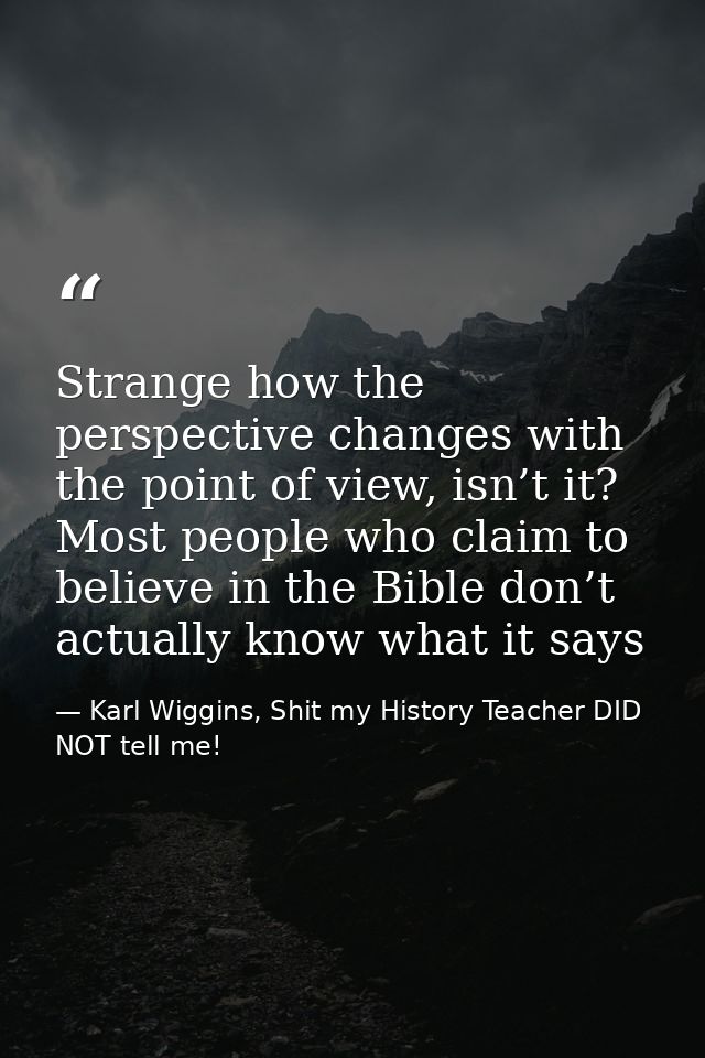 Strange how the perspective changes with the point of view, isn’t it? Most people who claim to believe in the Bible don’ — Karl Wiggins, Shit my History Teacher DID NOT tell me!