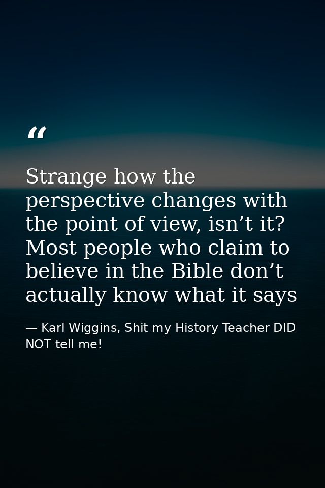 Strange how the perspective changes with the point of view, isn’t it? Most people who claim to believe in the Bible don’ — Karl Wiggins, Shit my History Teacher DID NOT tell me!