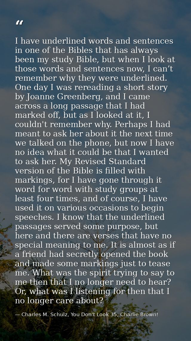 I have underlined words and sentences in one of the Bibles that has always been my study Bible, but when I look at those — Charles M. Schulz, You Don't Look 35, Charlie Brown!