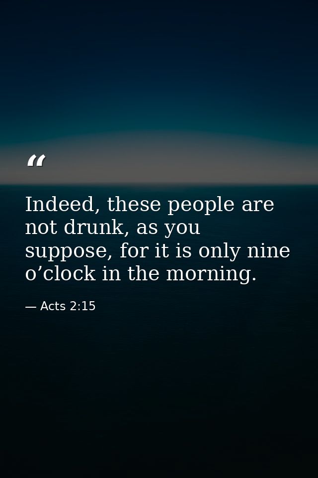 Indeed, these people are not drunk, as you suppose, for it is only nine o’clock in the morning. — Acts 2:15