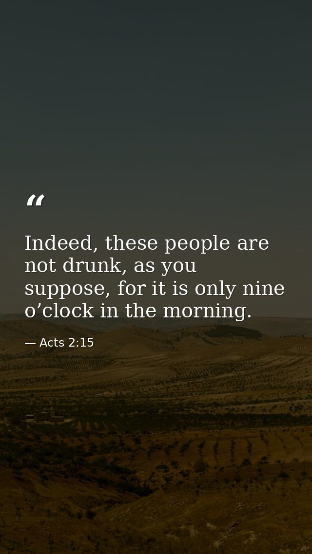 Indeed, these people are not drunk, as you suppose, for it is only nine o’clock in the morning. — Acts 2:15