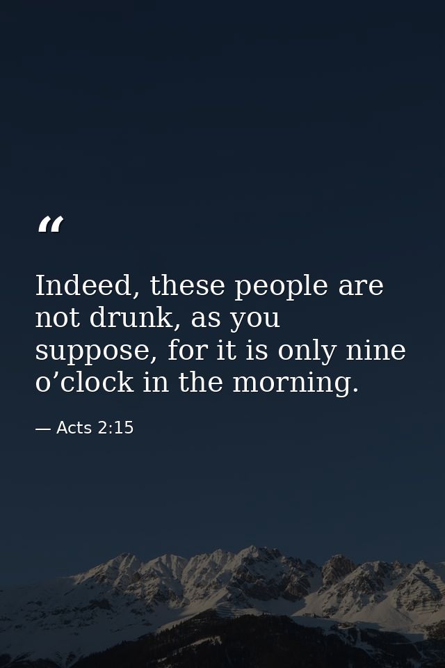 Indeed, these people are not drunk, as you suppose, for it is only nine o’clock in the morning. — Acts 2:15