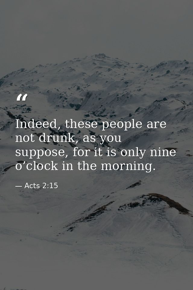 Indeed, these people are not drunk, as you suppose, for it is only nine o’clock in the morning. — Acts 2:15