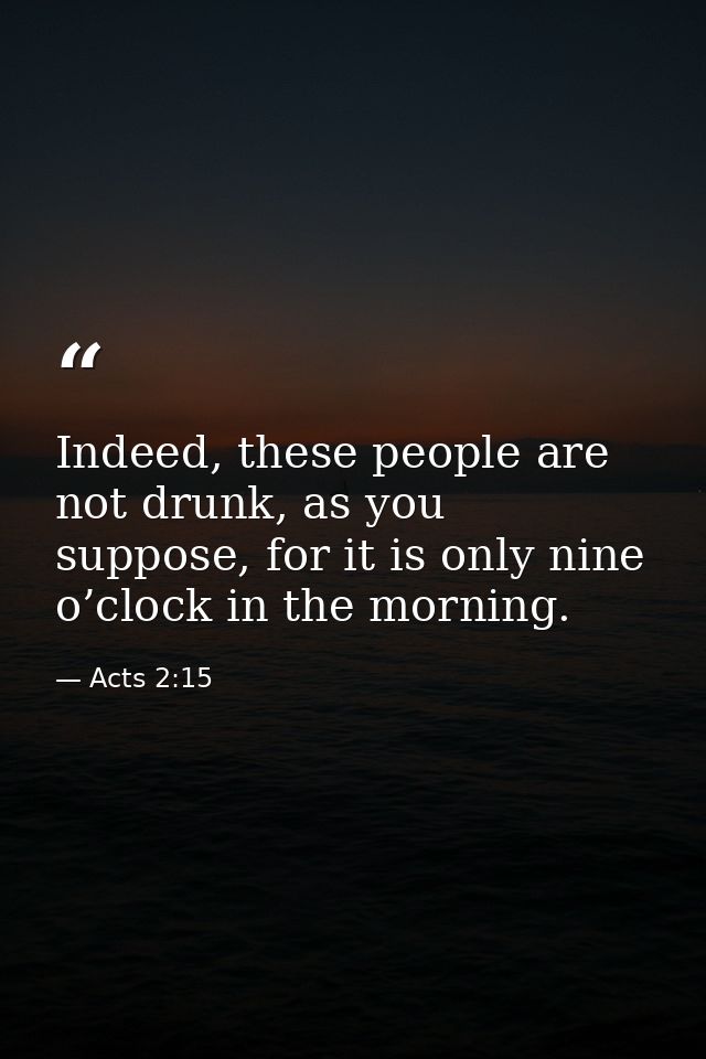 Indeed, these people are not drunk, as you suppose, for it is only nine o’clock in the morning. — Acts 2:15