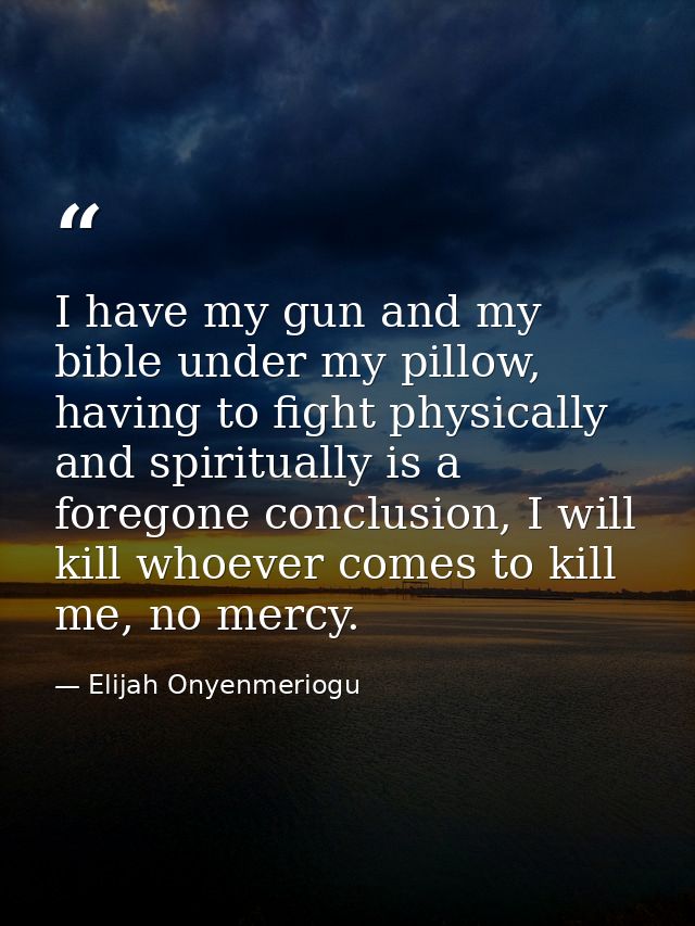 I have my gun and my bible under my pillow, having to fight physically and spiritually is a foregone conclusion, I will  — Elijah Onyenmeriogu