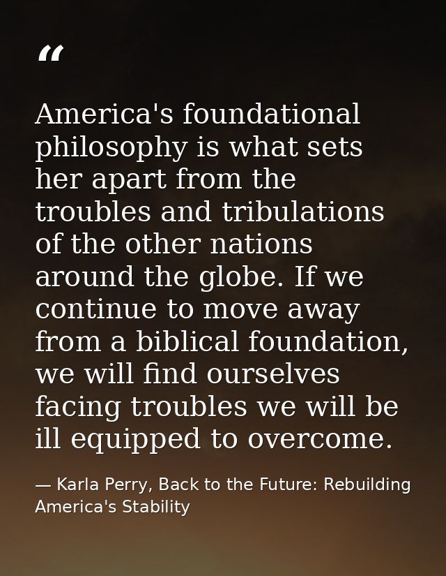 America's foundational philosophy is what sets her apart from the troubles and tribulations of the other nations around  — Karla Perry, Back to the Future: Rebuilding America's Stability