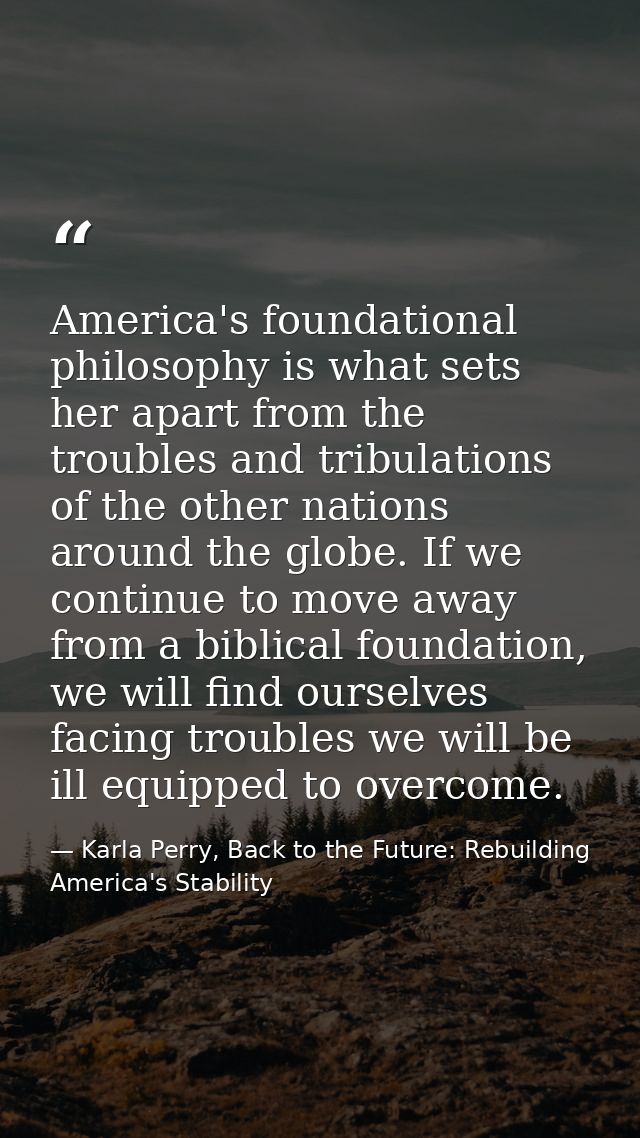America's foundational philosophy is what sets her apart from the troubles and tribulations of the other nations around  — Karla Perry, Back to the Future: Rebuilding America's Stability