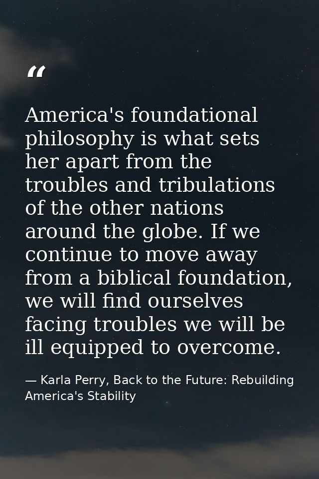 America's foundational philosophy is what sets her apart from the troubles and tribulations of the other nations around  — Karla Perry, Back to the Future: Rebuilding America's Stability