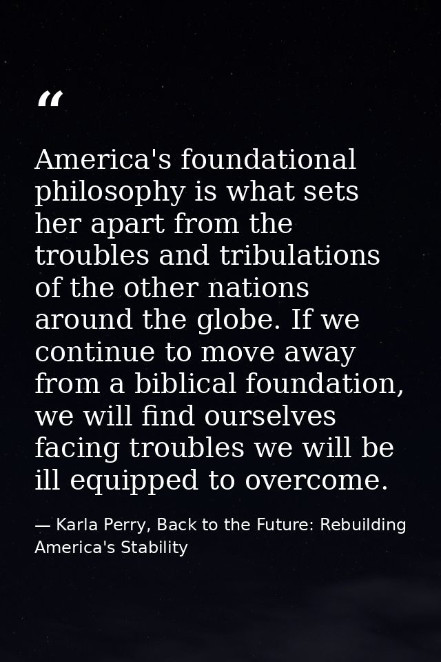 America's foundational philosophy is what sets her apart from the troubles and tribulations of the other nations around  — Karla Perry, Back to the Future: Rebuilding America's Stability