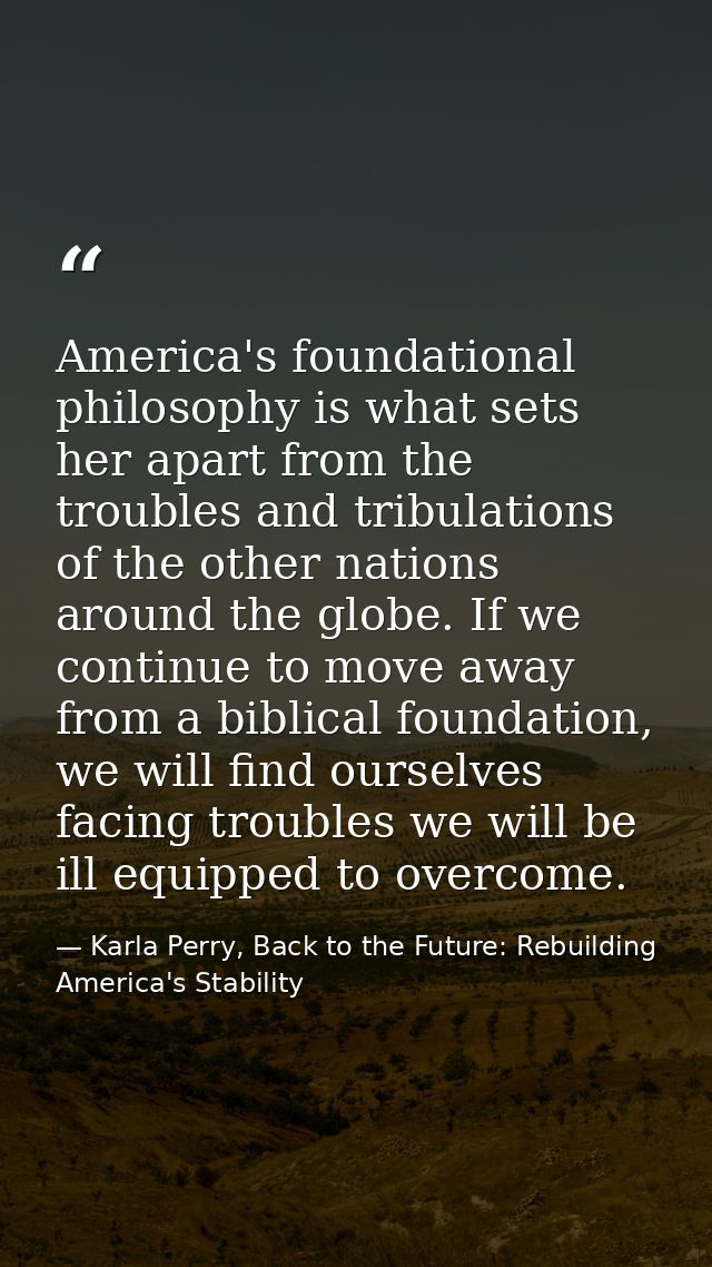 America's foundational philosophy is what sets her apart from the troubles and tribulations of the other nations around  — Karla Perry, Back to the Future: Rebuilding America's Stability
