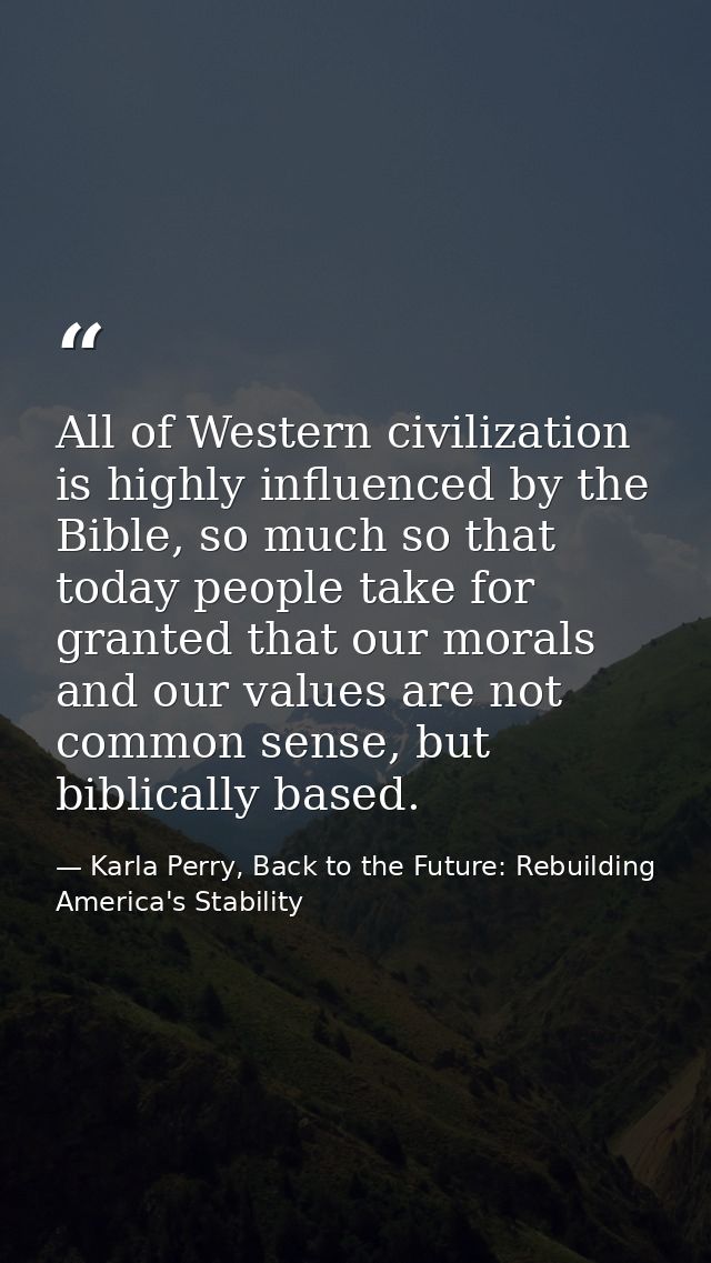 All of Western civilization is highly influenced by the Bible, so much so that today people take for granted that our mo — Karla Perry, Back to the Future: Rebuilding America's Stability