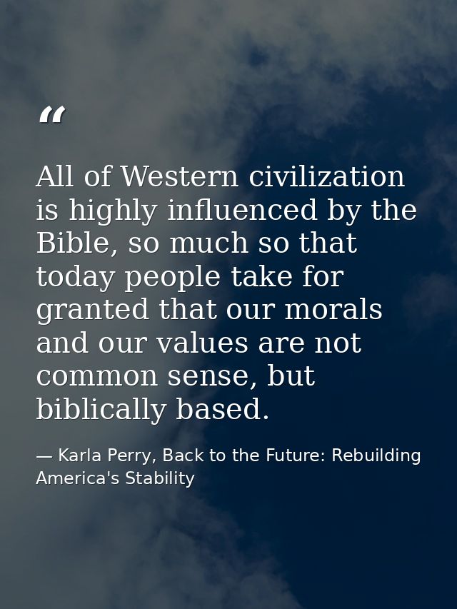 All of Western civilization is highly influenced by the Bible, so much so that today people take for granted that our mo — Karla Perry, Back to the Future: Rebuilding America's Stability