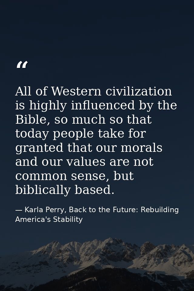 All of Western civilization is highly influenced by the Bible, so much so that today people take for granted that our mo — Karla Perry, Back to the Future: Rebuilding America's Stability