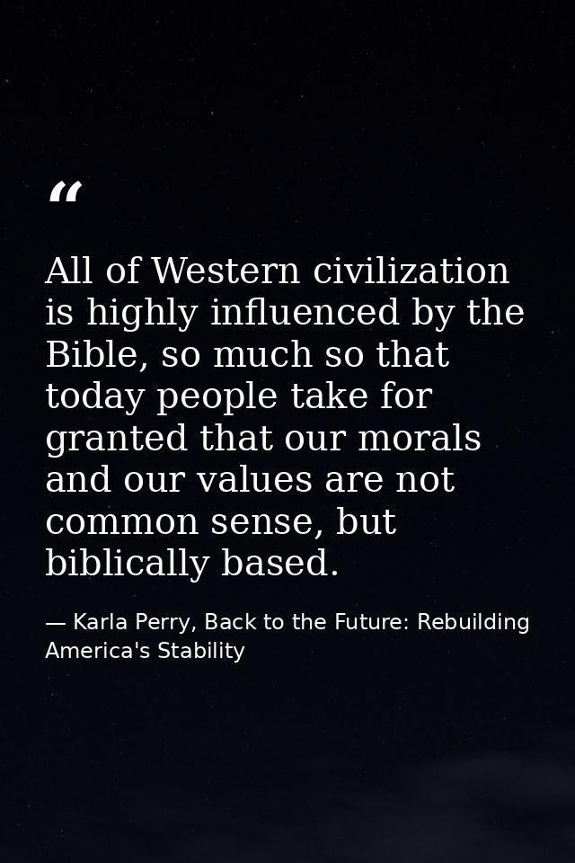 All of Western civilization is highly influenced by the Bible, so much so that today people take for granted that our mo — Karla Perry, Back to the Future: Rebuilding America's Stability