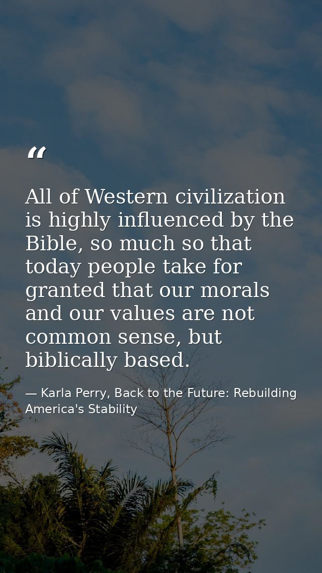 All of Western civilization is highly influenced by the Bible, so much so that today people take for granted that our mo — Karla Perry, Back to the Future: Rebuilding America's Stability