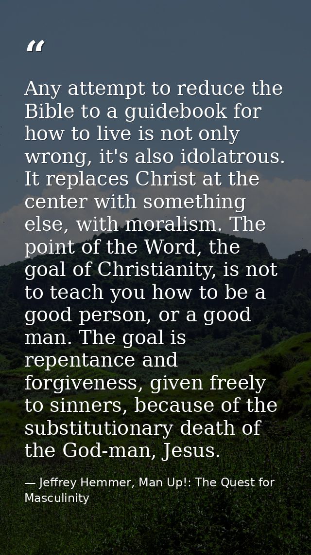 Any attempt to reduce the Bible to a guidebook for how to live is not only wrong, it's also idolatrous. It replaces Chri — Jeffrey Hemmer, Man Up!: The Quest for Masculinity