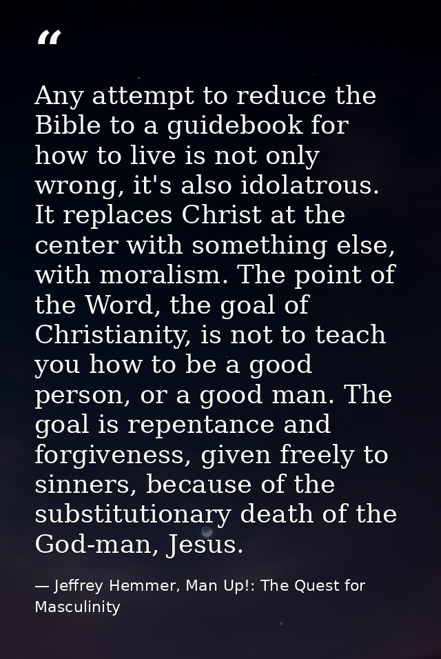 Any attempt to reduce the Bible to a guidebook for how to live is not only wrong, it's also idolatrous. It replaces Chri — Jeffrey Hemmer, Man Up!: The Quest for Masculinity