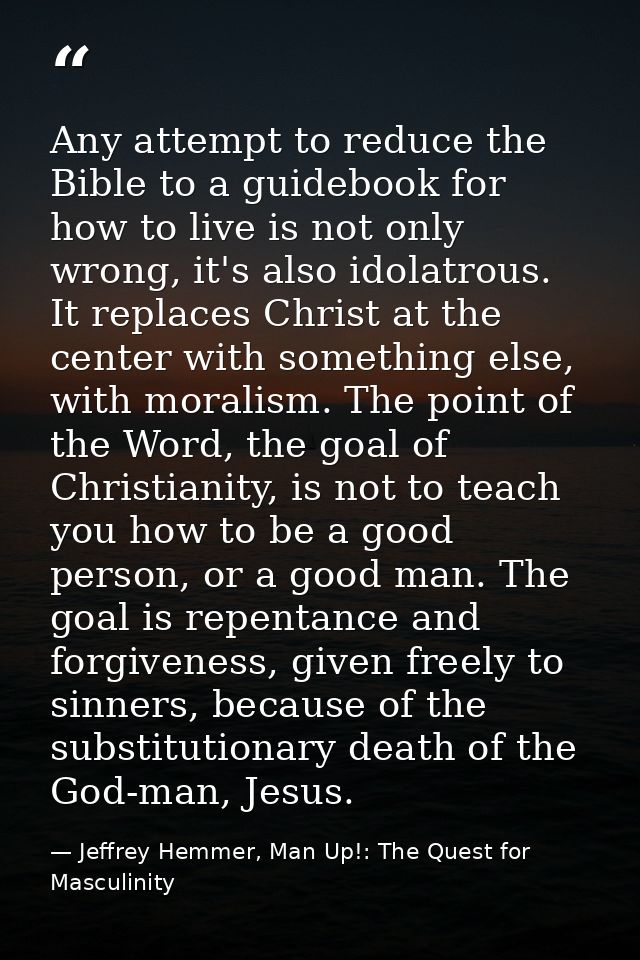 Any attempt to reduce the Bible to a guidebook for how to live is not only wrong, it's also idolatrous. It replaces Chri — Jeffrey Hemmer, Man Up!: The Quest for Masculinity