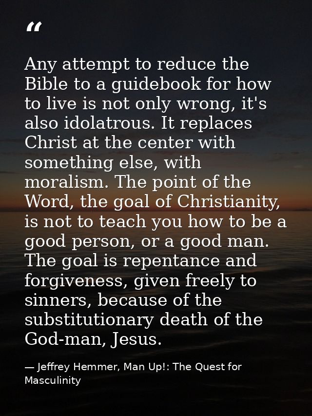 Any attempt to reduce the Bible to a guidebook for how to live is not only wrong, it's also idolatrous. It replaces Chri — Jeffrey Hemmer, Man Up!: The Quest for Masculinity