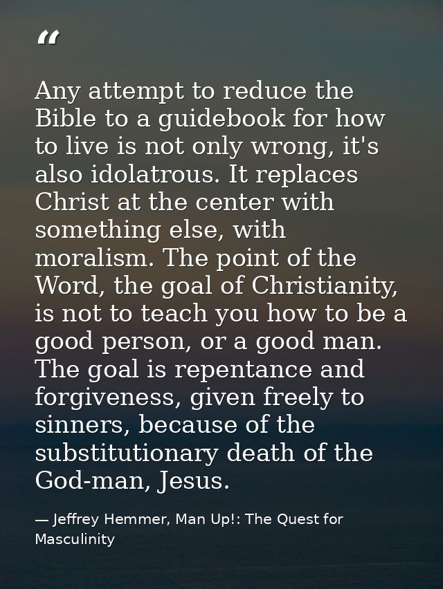 Any attempt to reduce the Bible to a guidebook for how to live is not only wrong, it's also idolatrous. It replaces Chri — Jeffrey Hemmer, Man Up!: The Quest for Masculinity