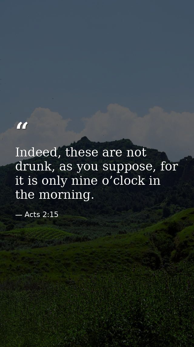 Indeed, these are not drunk, as you suppose, for it is only nine o’clock in the morning. — Acts 2:15