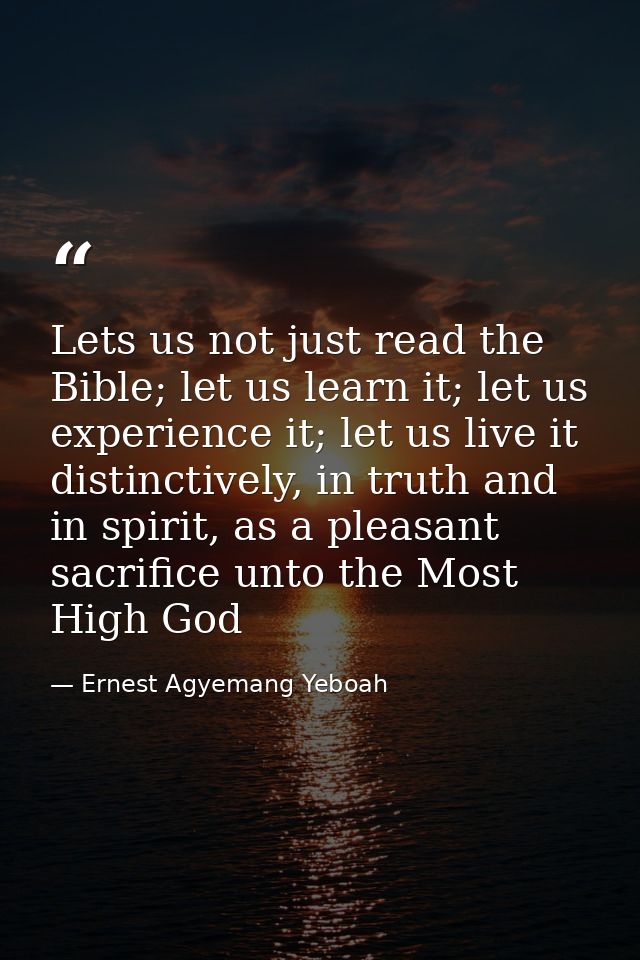 Lets us not just read the Bible; let us learn it; let us experience it; let us live it distinctively, in truth and in sp — Ernest Agyemang Yeboah