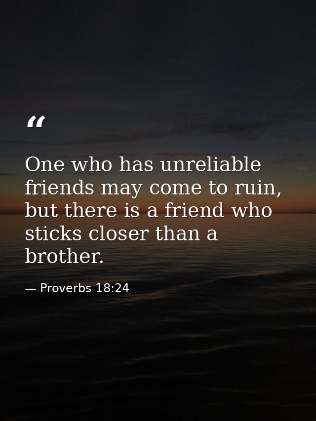 One who has unreliable friends may come to ruin, but there is a friend who sticks closer than a brother. — Proverbs 18:24
