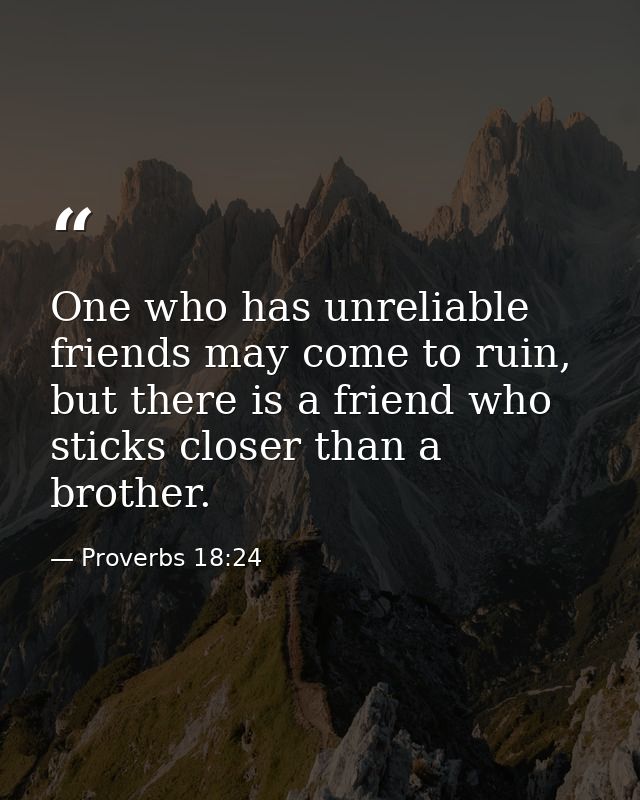 One who has unreliable friends may come to ruin, but there is a friend who sticks closer than a brother. — Proverbs 18:24